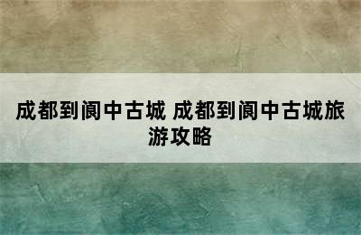 成都到阆中古城 成都到阆中古城旅游攻略